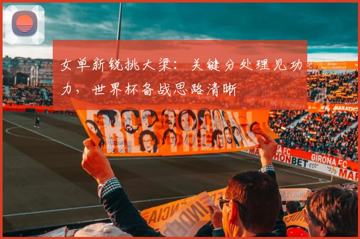 女单新锐挑大梁：关键分处理见功力，世界杯备战思路清晰 - 百度体育推荐