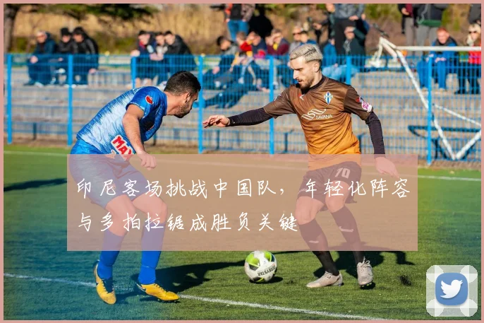 印尼客场挑战中国队,年轻化阵容与多拍拉锯成胜负关键 - 百度体育推荐